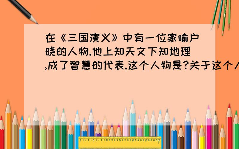 在《三国演义》中有一位家喻户晓的人物,他上知天文下知地理,成了智慧的代表.这个人物是?关于这个人物的故事有：,民间还有句俗语来形容其智慧超人,