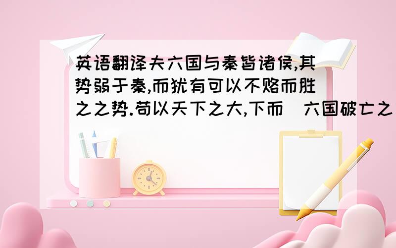 英语翻译夫六国与秦皆诸侯,其势弱于秦,而犹有可以不赂而胜之之势.苟以天下之大,下而従六国破亡之故事,是又在六国下矣.