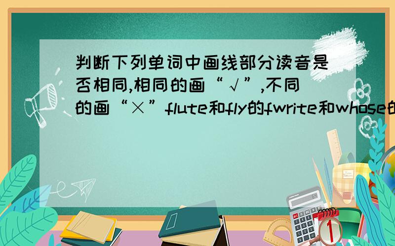 判断下列单词中画线部分读音是否相同,相同的画“√”,不同的画“×”flute和fly的fwrite和whose的wr和whfall和ball的aphoto和fruit的ph和frthird和mother的thcool和book的oo