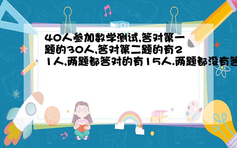 40人参加数学测试,答对第一题的30人,答对第二题的有21人,两题都答对的有15人.两题都没有答对的有多少