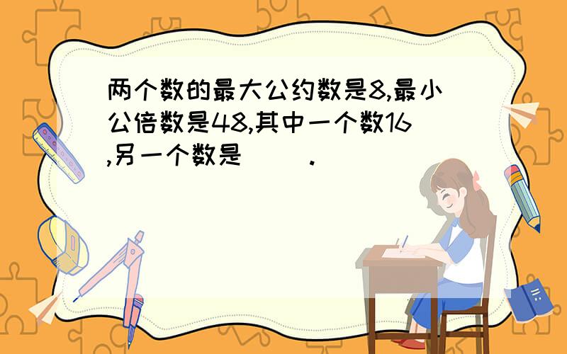 两个数的最大公约数是8,最小公倍数是48,其中一个数16,另一个数是（ ）.