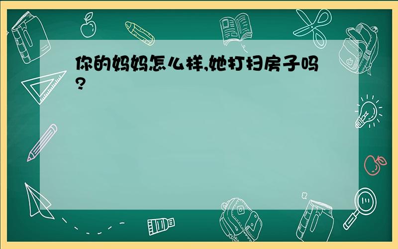 你的妈妈怎么样,她打扫房子吗?