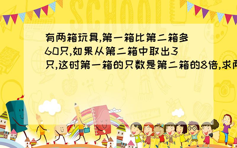 有两箱玩具,第一箱比第二箱多60只,如果从第二箱中取出3只,这时第一箱的只数是第二箱的8倍,求两箱玩具原来各有多少只?