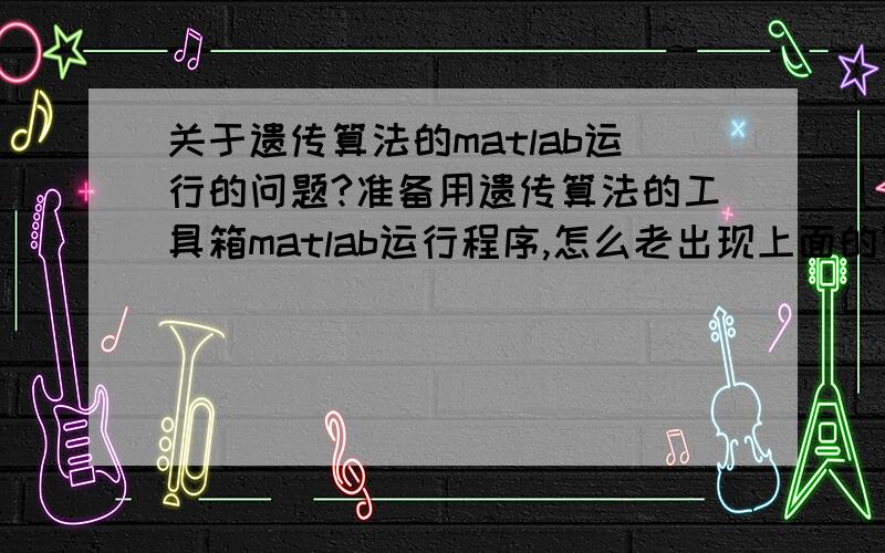 关于遗传算法的matlab运行的问题?准备用遗传算法的工具箱matlab运行程序,怎么老出现上面的警告啊?怎么回事啊?Warning:Could not find an exact (case-sensitive) match for 'crtbp'.D:\Program Files\matlab\toolbox\gatbx\