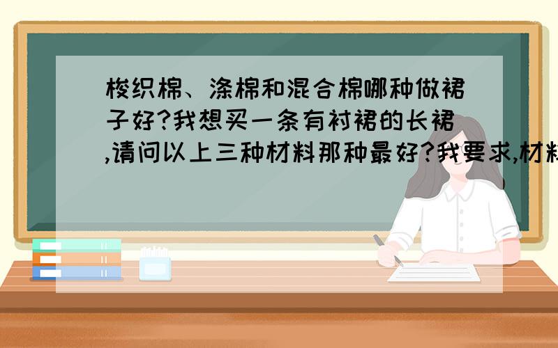 梭织棉、涤棉和混合棉哪种做裙子好?我想买一条有衬裙的长裙,请问以上三种材料那种最好?我要求,材料不易起皱,透气,穿起来舒服,