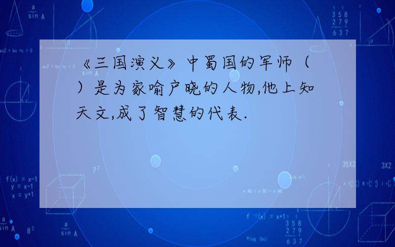 《三国演义》中蜀国的军师（ ）是为家喻户晓的人物,他上知天文,成了智慧的代表.