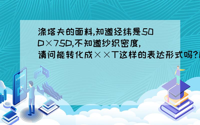 涤塔夫的面料,知道经纬是50D×75D,不知道纱织密度,请问能转化成××T这样的表达形式吗?比如190T,300T如果可以的话,具体怎么转换?急用,面料新手,还请多指教.