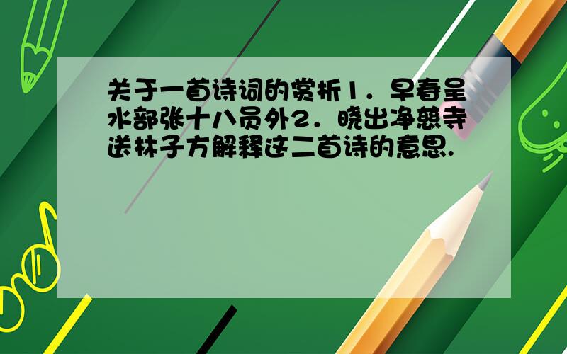 关于一首诗词的赏析1．早春呈水部张十八员外2．晓出净慈寺送林子方解释这二首诗的意思.