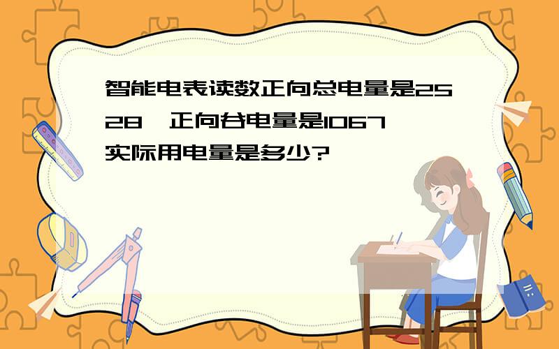 智能电表读数正向总电量是2528,正向谷电量是1067,实际用电量是多少?