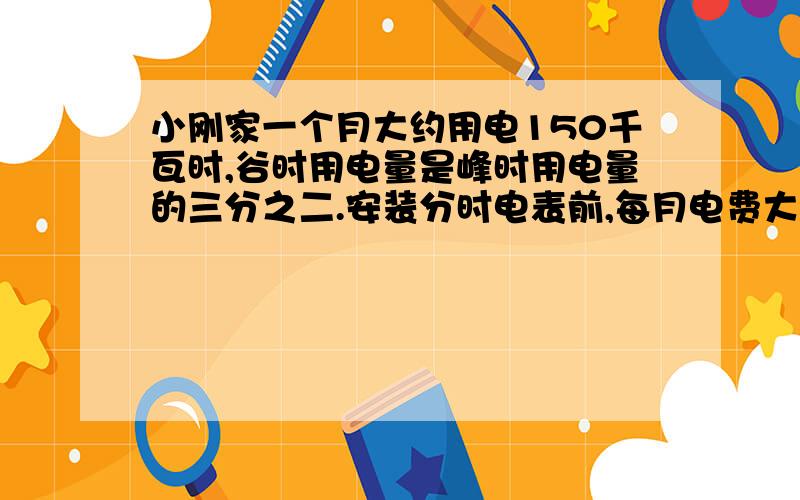 小刚家一个月大约用电150千瓦时,谷时用电量是峰时用电量的三分之二.安装分时电表前,每月电费大约是多少元?安装分时电表以后呢?峰时0.55元谷时0.33元 每个人答案都不一样 我要准确的!