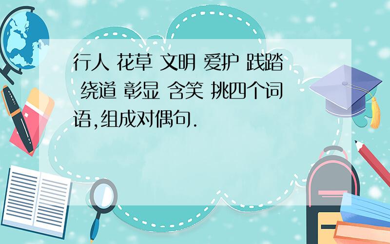 行人 花草 文明 爱护 践踏 绕道 彰显 含笑 挑四个词语,组成对偶句.