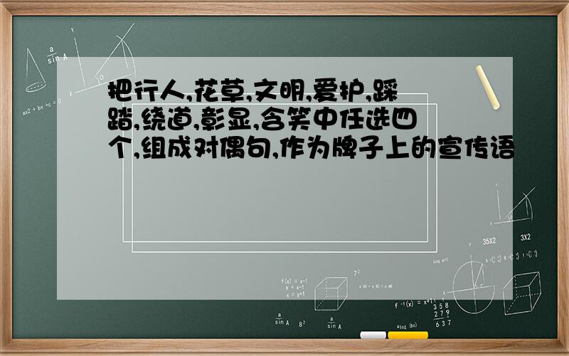 把行人,花草,文明,爱护,踩踏,绕道,彰显,含笑中任选四个,组成对偶句,作为牌子上的宣传语