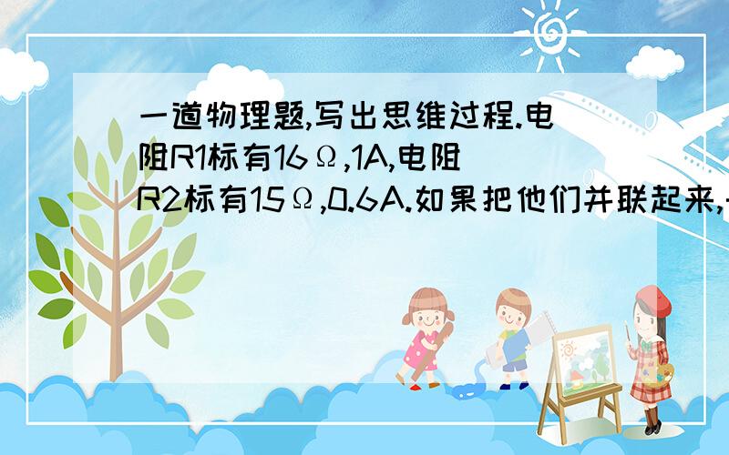 一道物理题,写出思维过程.电阻R1标有16Ω,1A,电阻R2标有15Ω,0.6A.如果把他们并联起来,干路允许通过的最大电流是多少A?