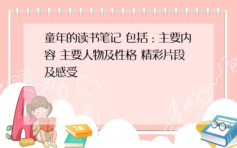 童年的读书笔记 包括：主要内容 主要人物及性格 精彩片段及感受