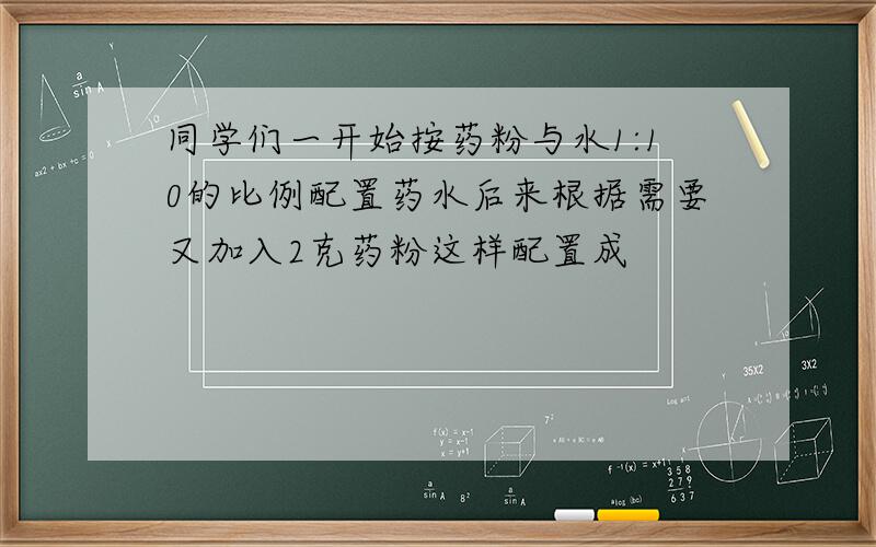 同学们一开始按药粉与水1:10的比例配置药水后来根据需要又加入2克药粉这样配置成