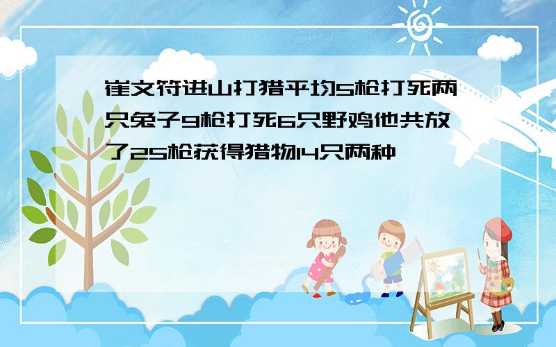 崔文符进山打猎平均5枪打死两只兔子9枪打死6只野鸡他共放了25枪获得猎物14只两种