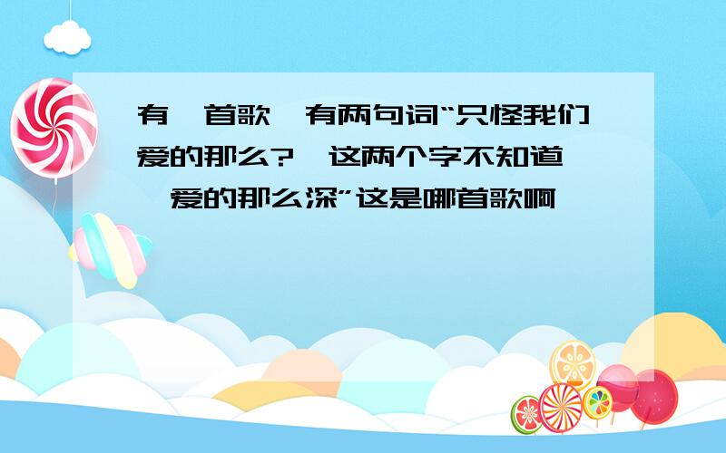 有一首歌,有两句词“只怪我们爱的那么?【这两个字不知道】,爱的那么深”这是哪首歌啊