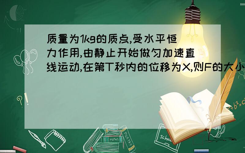 质量为1kg的质点,受水平恒力作用,由静止开始做匀加速直线运动,在第T秒内的位移为X,则F的大小为..