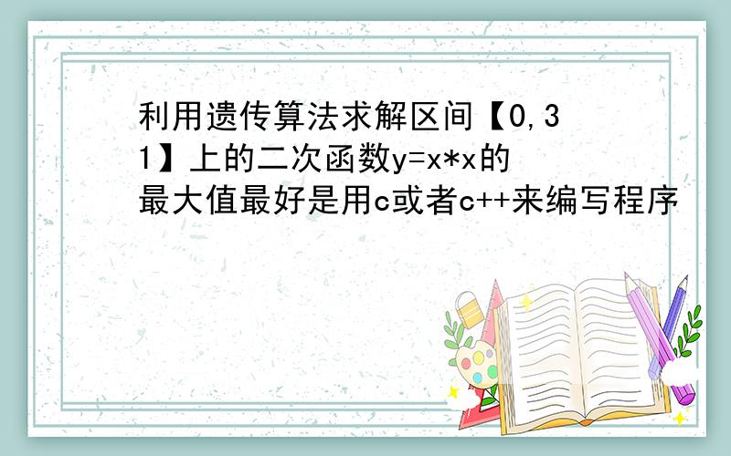 利用遗传算法求解区间【0,31】上的二次函数y=x*x的最大值最好是用c或者c++来编写程序