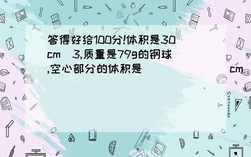 答得好给100分!体积是30cm^3,质量是79g的钢球,空心部分的体积是 _______cm^3.若在空心部分注满水后,球的总质量是________g(ρ钢=7.9×10^3kg/m^3)