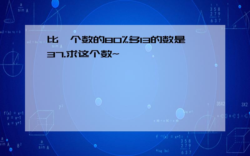 比一个数的80%多13的数是37.求这个数~