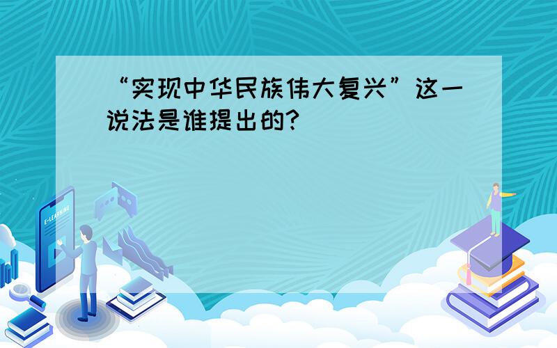 “实现中华民族伟大复兴”这一说法是谁提出的?