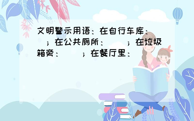 文明警示用语：在自行车库：（）；在公共厕所：（）；在垃圾箱旁：（）；在餐厅里：