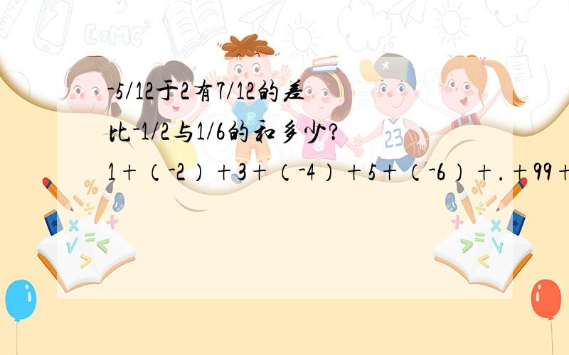 -5/12于2有7/12的差比-1/2与1/6的和多少?1+（-2）+3+（-4）+5+（-6）+.+99+(-100)=-1/60÷（1/3+1/4-1/5)= (0.123)的5次方*8的4次方=