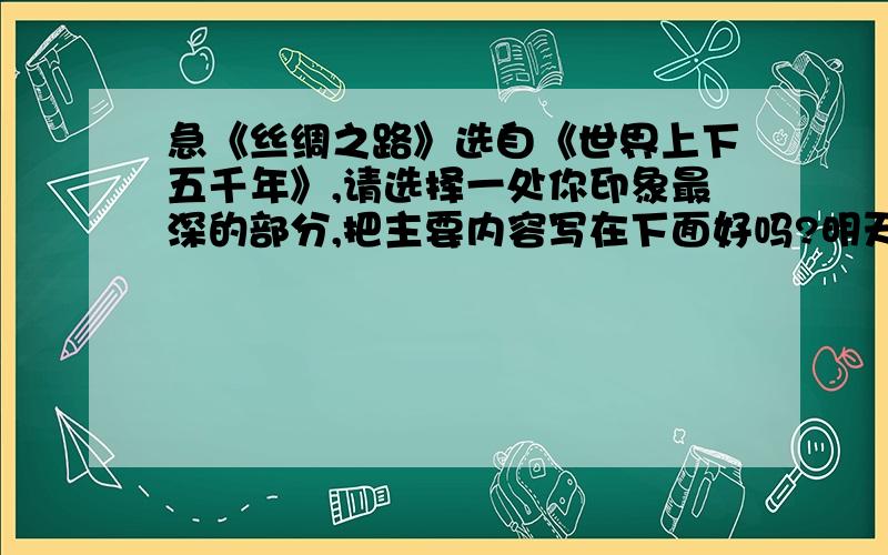 急《丝绸之路》选自《世界上下五千年》,请选择一处你印象最深的部分,把主要内容写在下面好吗?明天就交呀!