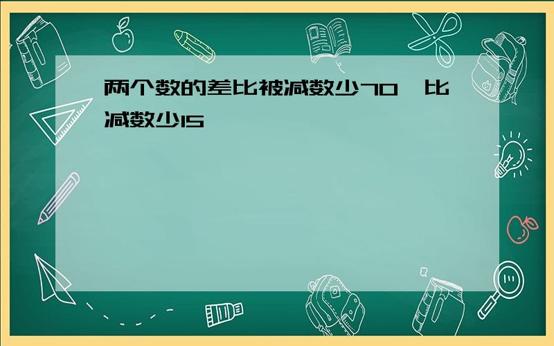 两个数的差比被减数少70,比减数少15