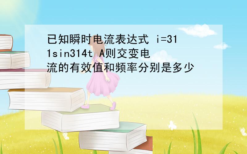 已知瞬时电流表达式 i=311sin314t A则交变电流的有效值和频率分别是多少