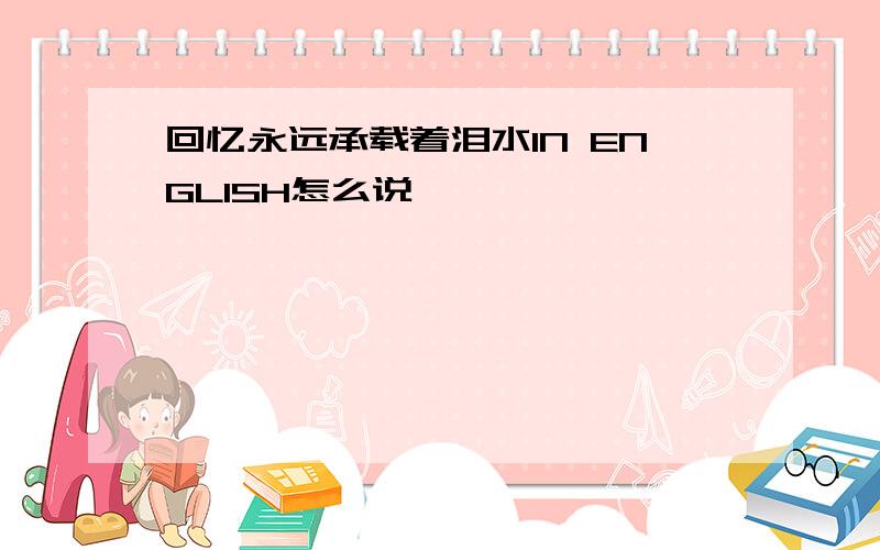 回忆永远承载着泪水IN ENGLISH怎么说