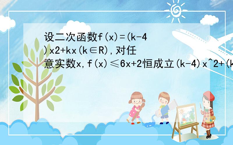 设二次函数f(x)=(k-4)x2+kx(k∈R),对任意实数x,f(x)≤6x+2恒成立(k-4)x^2+(k-6)x-2