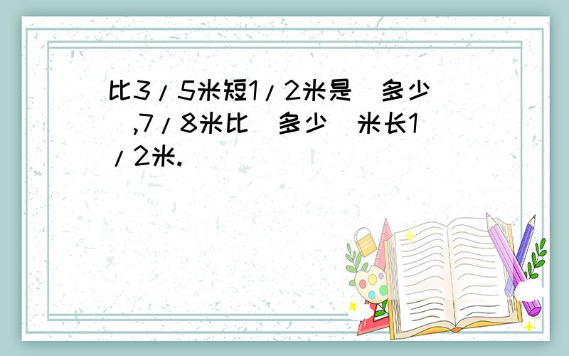 比3/5米短1/2米是(多少),7/8米比(多少)米长1/2米.