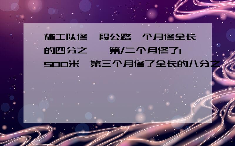 施工队修一段公路一个月修全长的四分之一,第/二个月修了1500米,第三个月修了全长的八分之一,三个月完成了任务.公路长多少米?