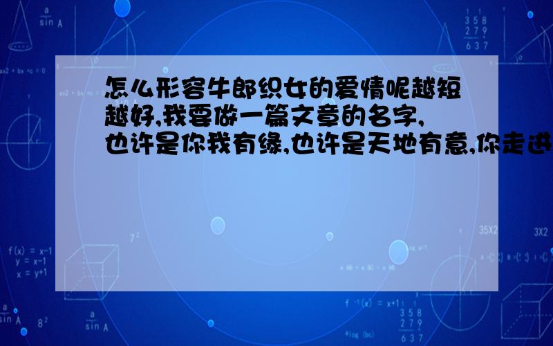 怎么形容牛郎织女的爱情呢越短越好,我要做一篇文章的名字,也许是你我有缘,也许是天地有意,你走进我的心中,我走进你的梦里、 两颗火热的心,心心相印在一起,虽然没有花前月下,却有守望