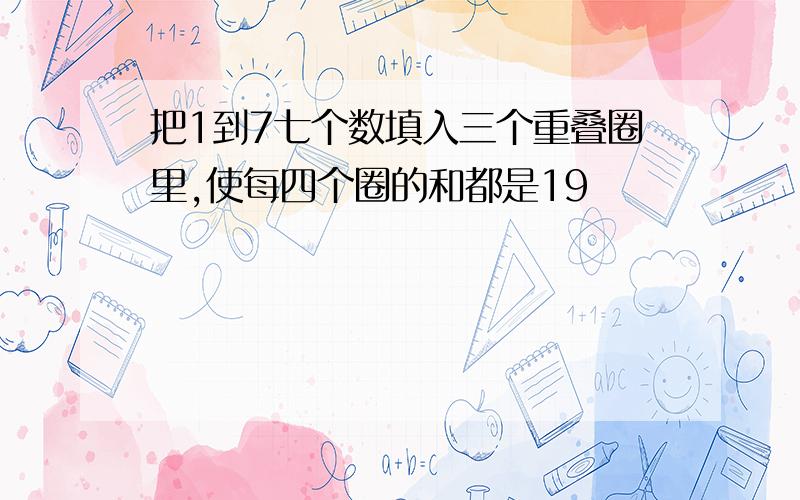 把1到7七个数填入三个重叠圈里,使每四个圈的和都是19