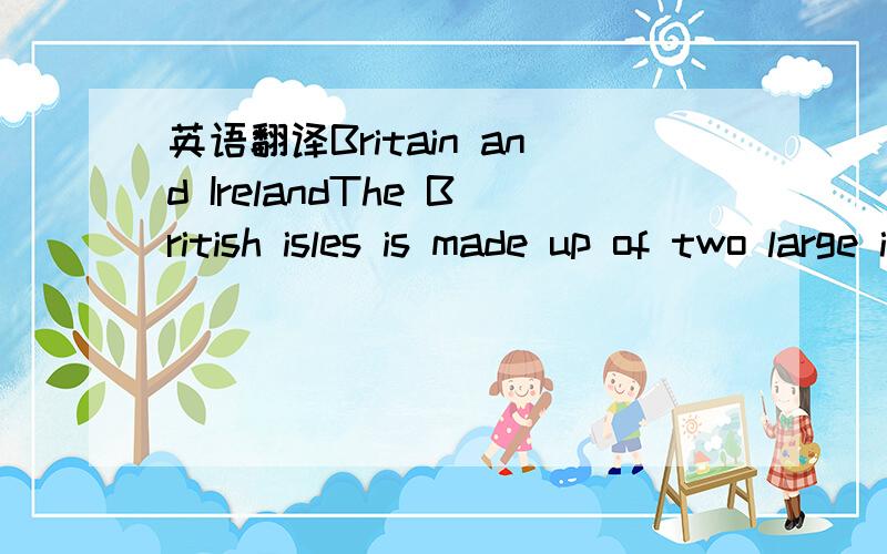 英语翻译Britain and IrelandThe British isles is made up of two large islands:One is called Ireland and the other Britain.Britain,or Great Britain,is the larger of these two islands,and it is divided into three parts:Scotland ,Wales and England.