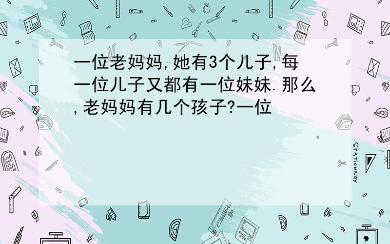 一位老妈妈,她有3个儿子,每一位儿子又都有一位妹妹.那么,老妈妈有几个孩子?一位