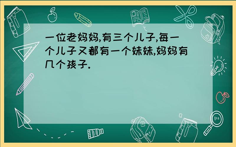 一位老妈妈,有三个儿子,每一个儿子又都有一个妹妹,妈妈有几个孩子.