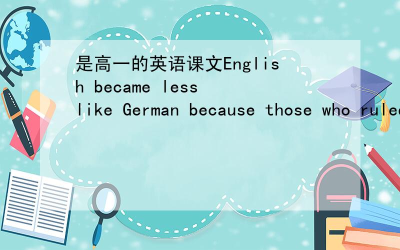 是高一的英语课文English became less like German because those who ruled England spoke first danish and later frenchSo by 1600‘s Shakespeare was able to make use of a wider vocabulary than ever before