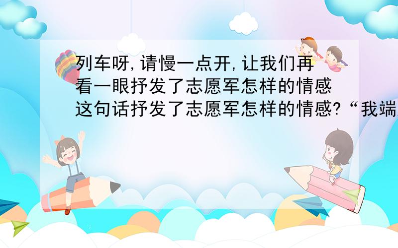 列车呀,请慢一点开,让我们再看一眼抒发了志愿军怎样的情感这句话抒发了志愿军怎样的情感?“我端起搪瓷碗,觉得这个碗有千斤重,怎么也送不到嘴边.”句子运用了什么修辞手法?写出了“我