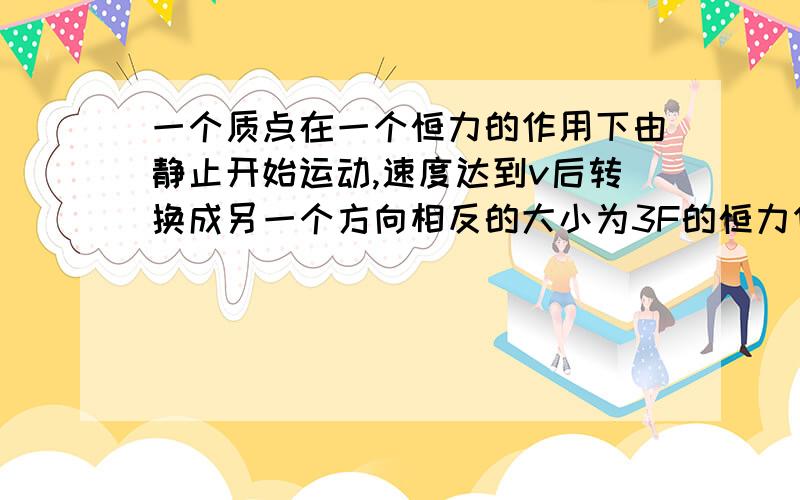 一个质点在一个恒力的作用下由静止开始运动,速度达到v后转换成另一个方向相反的大小为3F的恒力作用经过一段时间后,质点回到出发点,求质点回到出发点时的速度