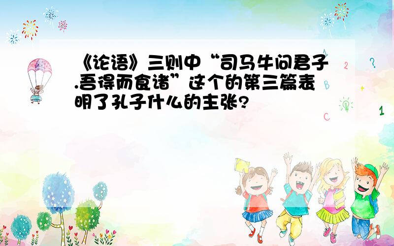 《论语》三则中“司马牛问君子.吾得而食诸”这个的第三篇表明了孔子什么的主张?