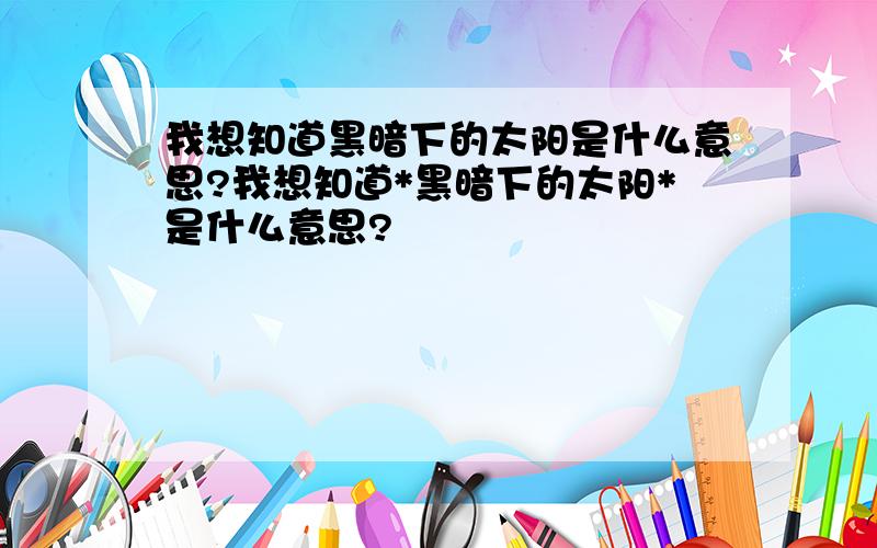 我想知道黑暗下的太阳是什么意思?我想知道*黑暗下的太阳*是什么意思?