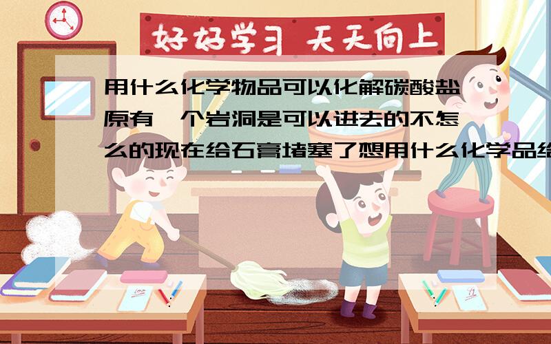 用什么化学物品可以化解碳酸盐原有一个岩洞是可以进去的不怎么的现在给石膏堵塞了想用什么化学品给那个岩洞给化开.