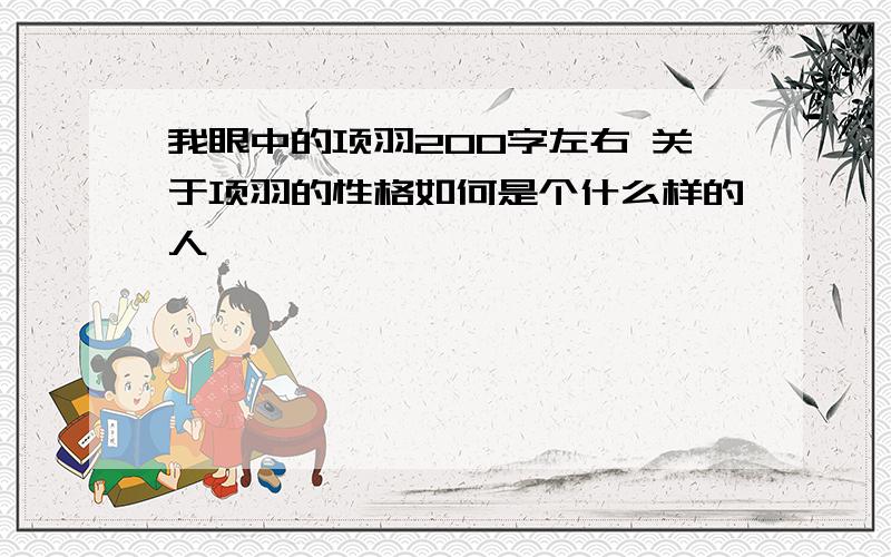 我眼中的项羽200字左右 关于项羽的性格如何是个什么样的人