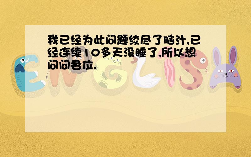 我已经为此问题绞尽了脑汁,已经连续10多天没睡了,所以想问问各位.