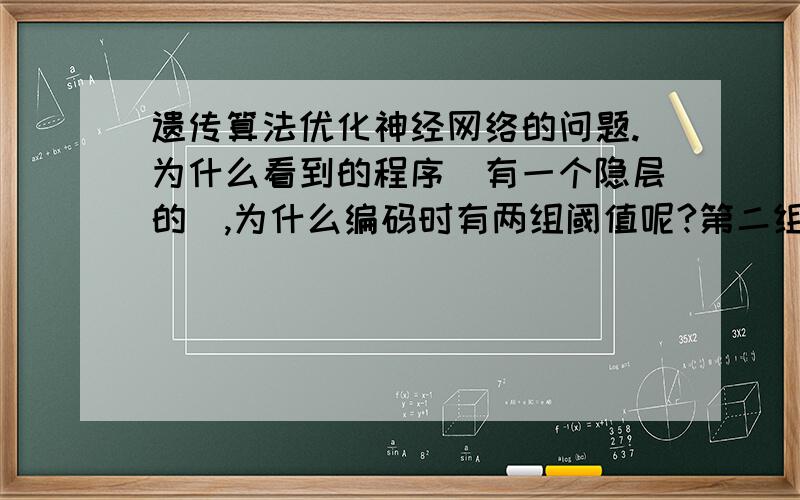 遗传算法优化神经网络的问题.为什么看到的程序（有一个隐层的）,为什么编码时有两组阈值呢?第二组阈值什么作用呢?为什么我看到的所有的图,都是没有第二层阈值的呢?希望详细的回答.可