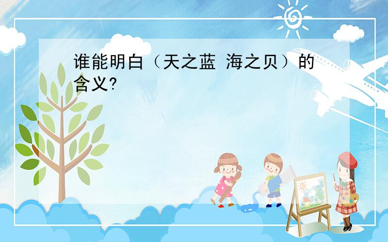 谁能明白（天之蓝 海之贝）的含义?